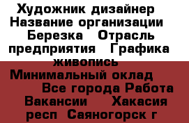 Художник-дизайнер › Название организации ­ Березка › Отрасль предприятия ­ Графика, живопись › Минимальный оклад ­ 50 000 - Все города Работа » Вакансии   . Хакасия респ.,Саяногорск г.